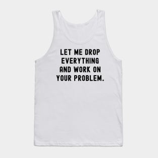 Let me drop everything and work on your problem Tank Top